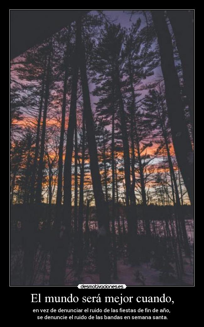 El mundo será mejor cuando, - en vez de denunciar el ruido de las fiestas de fin de año, 
se denuncie el ruido de las bandas en semana santa.