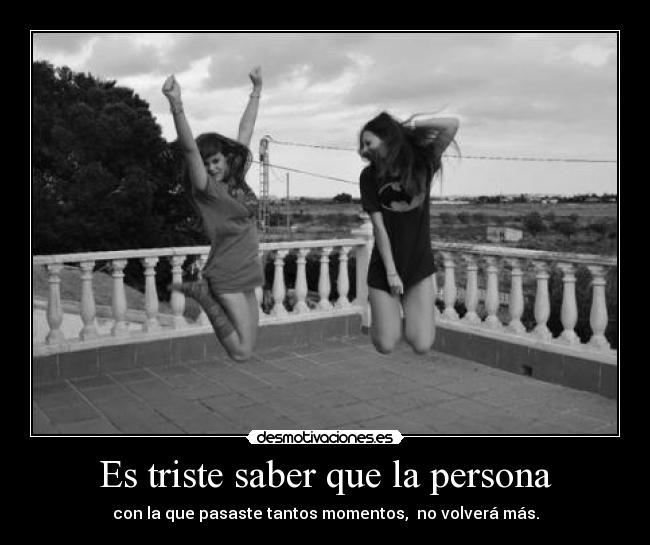 Es triste saber que la persona - con la que pasaste tantos momentos, no volverá más.