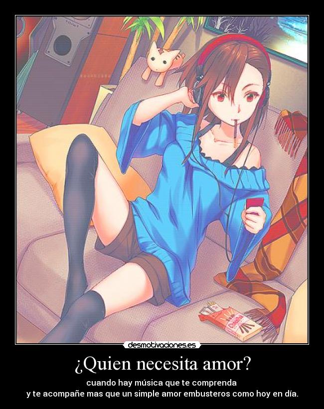 ¿Quien necesita amor? - cuando hay música que te comprenda
y te acompañe mas que un simple amor embusteros como hoy en día.