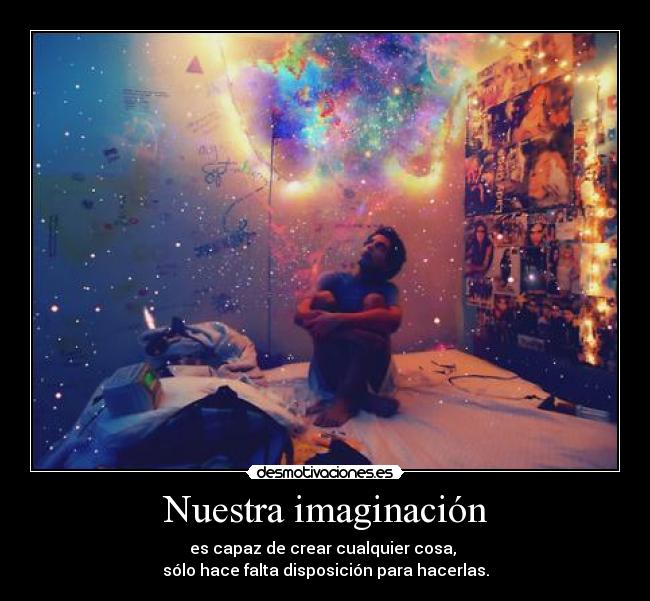 Nuestra imaginación - es capaz de crear cualquier cosa,
sólo hace falta disposición para hacerlas.