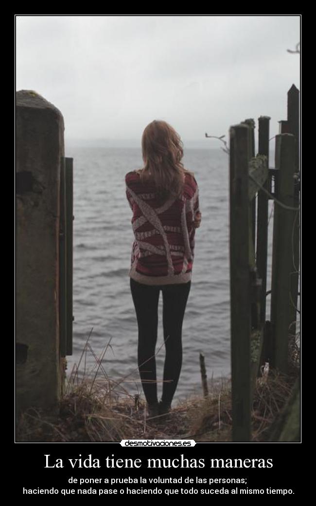 La vida tiene muchas maneras - de poner a prueba la voluntad de las personas;
haciendo que nada pase o haciendo que todo suceda al mismo tiempo.