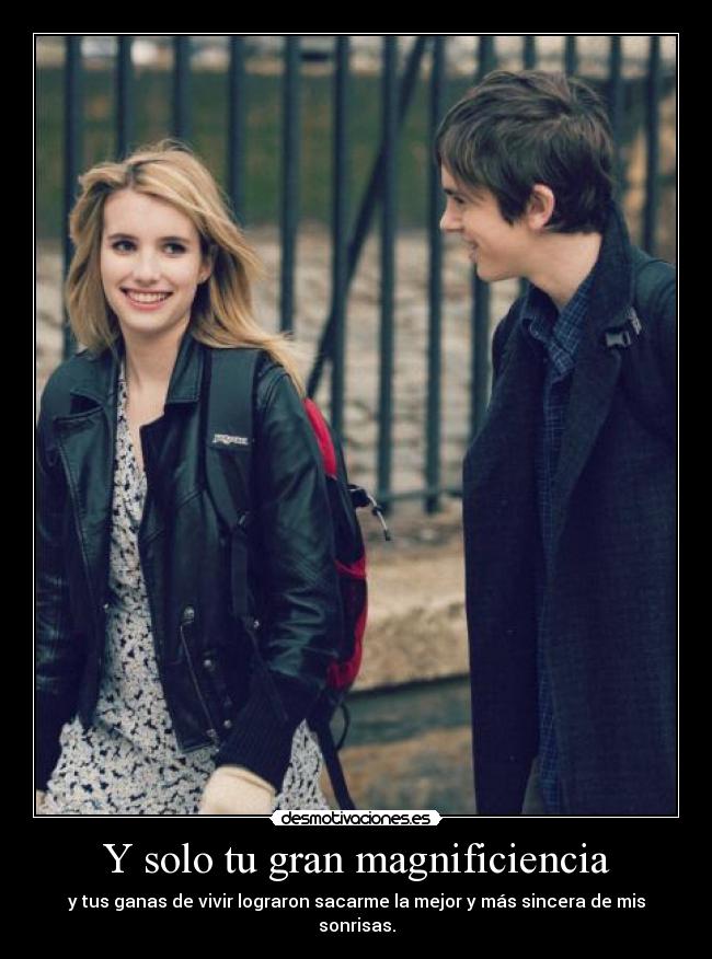 Y solo tu gran magnificiencia - y tus ganas de vivir lograron sacarme la mejor y más sincera de mis sonrisas.
