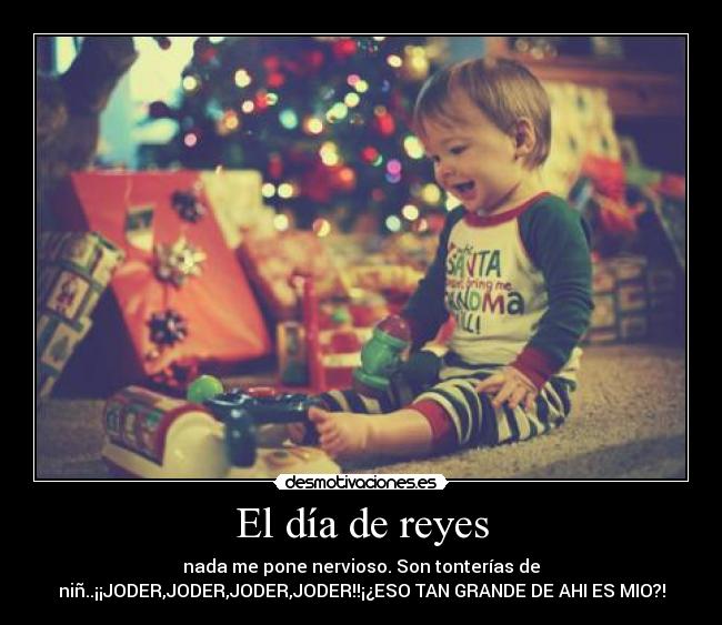 El día de reyes - nada me pone nervioso. Son tonterías de
niñ..¡¡JODER,JODER,JODER,JODER!!¡¿ESO TAN GRANDE DE AHI ES MIO?!