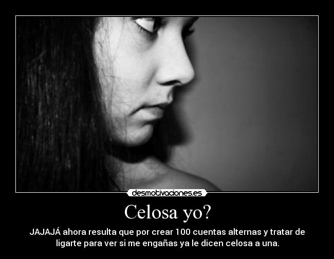 Celosa yo? - JAJAJÁ ahora resulta que por crear 100 cuentas alternas y tratar de
ligarte para ver si me engañas ya le dicen celosa a una.