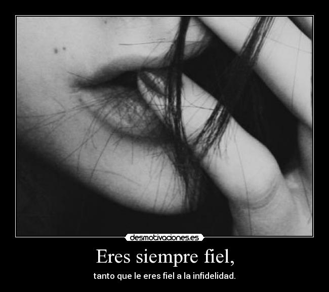 Eres siempre fiel, - tanto que le eres fiel a la infidelidad.