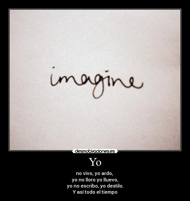 Yo - no vivo, yo ardo, 
yo no lloro yo lluevo,
yo no escribo, yo destilo.
Y así todo el tiempo