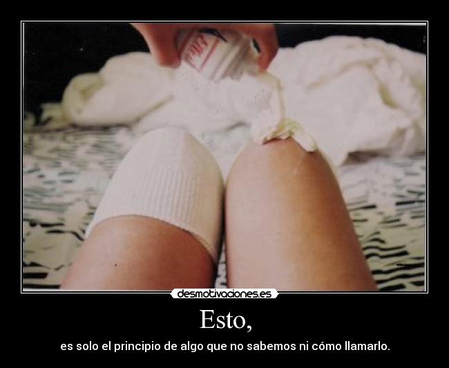 Esto, - es solo el principio de algo que no sabemos ni cómo llamarlo.