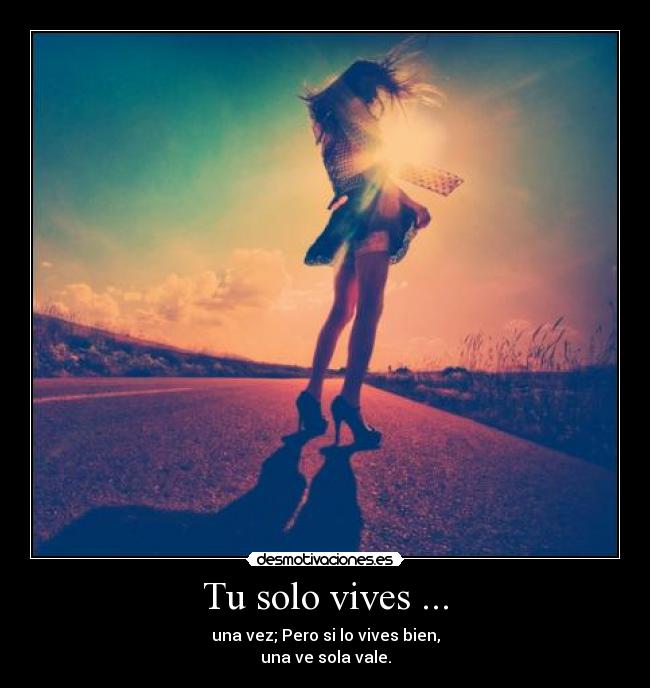 Tu solo vives ... - una vez; Pero si lo vives bien,
una ve sola vale.