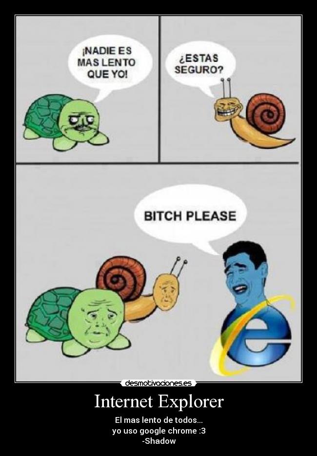Internet Explorer - El mas lento de todos...
yo uso google chrome :3
-Shadow