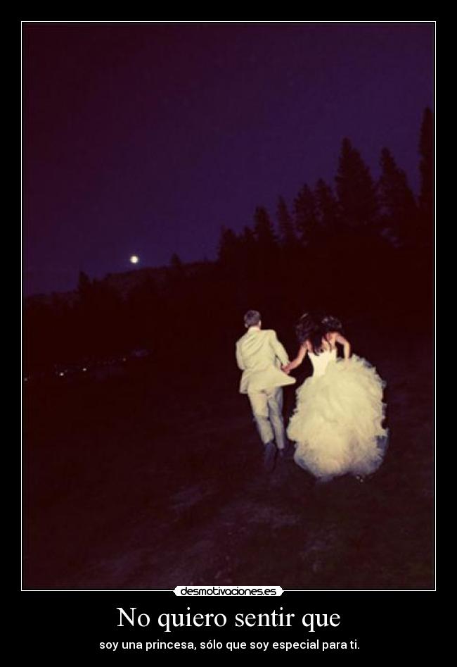 No quiero sentir que - soy una princesa, sólo que soy especial para ti.