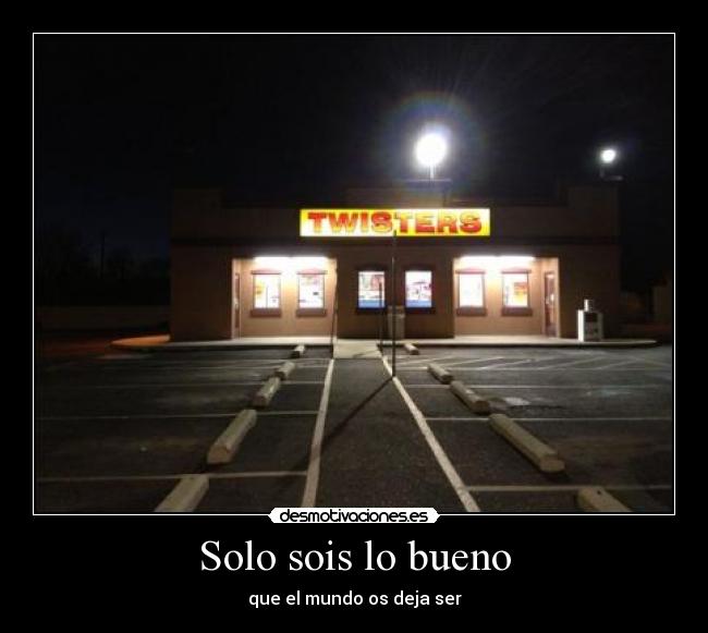 Solo sois lo bueno - que el mundo os deja ser