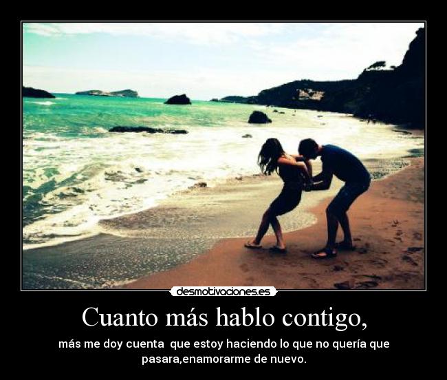 Cuanto más hablo contigo, - más me doy cuenta que estoy haciendo lo que no quería que
pasara,enamorarme de nuevo.