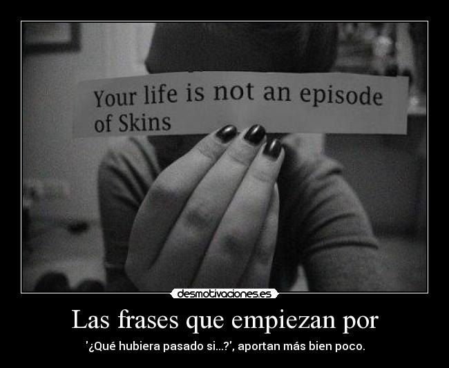 Las frases que empiezan por - ¿Qué hubiera pasado si...?, aportan más bien poco.