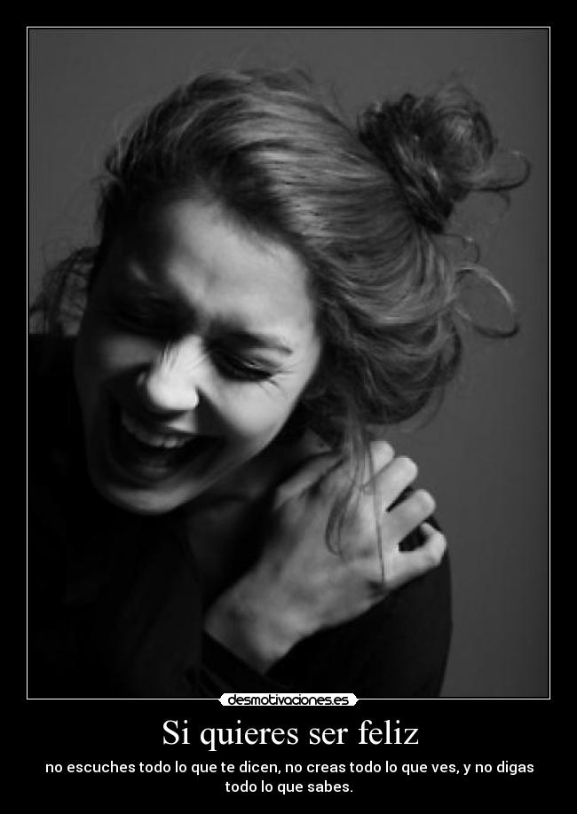 Si quieres ser feliz - no escuches todo lo que te dicen, no creas todo lo que ves, y no digas
todo lo que sabes.