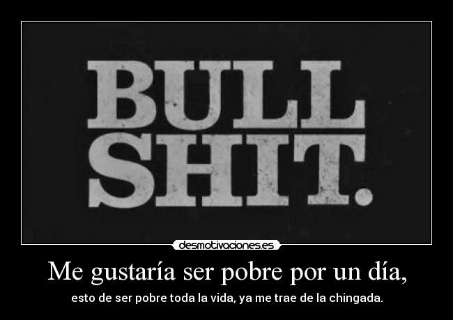 Me gustaría ser pobre por un día, - esto de ser pobre toda la vida, ya me trae de la chingada.