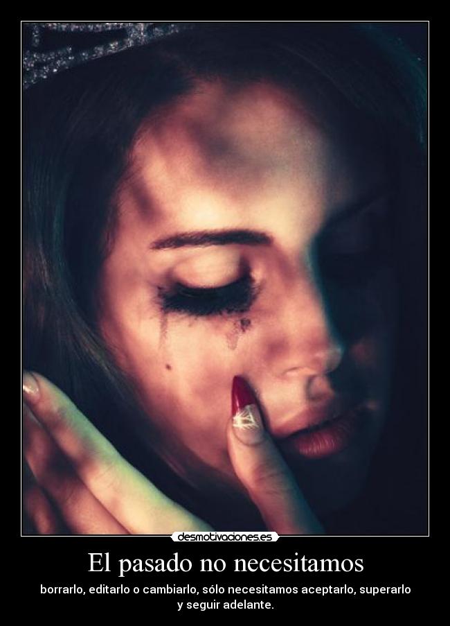 El pasado no necesitamos - borrarlo, editarlo o cambiarlo, sólo necesitamos aceptarlo, superarlo
y seguir adelante.