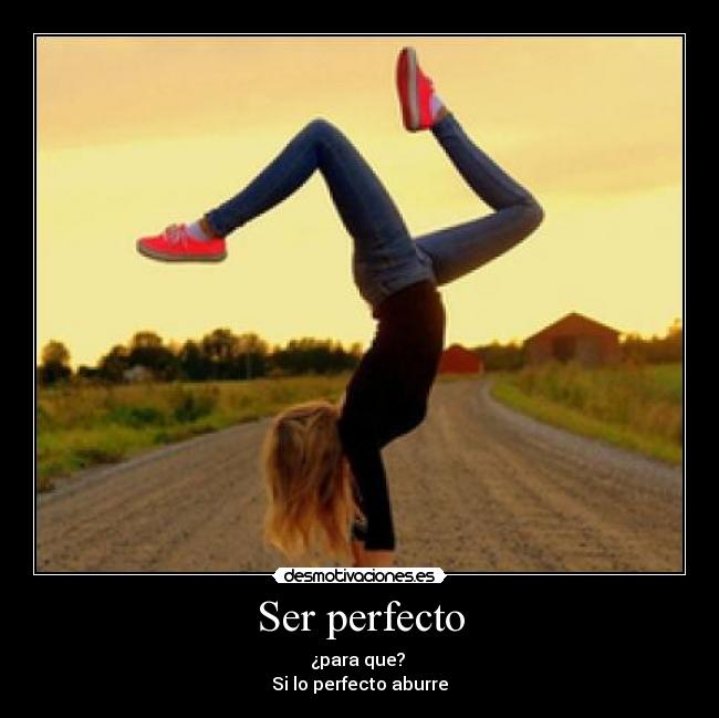 Ser perfecto - ¿para que? 
Si lo perfecto aburre