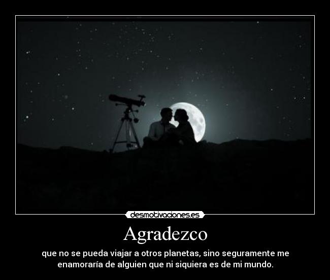 Agradezco - que no se pueda viajar a otros planetas, sino seguramente me
enamoraría de alguien que ni siquiera es de mi mundo.