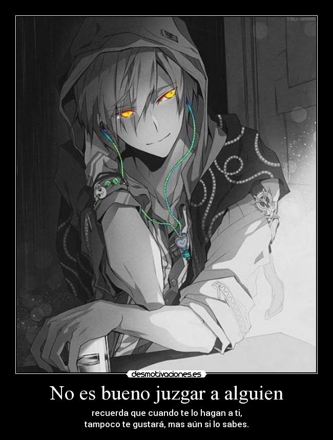 No es bueno juzgar a alguien - recuerda que cuando te lo hagan a ti,
tampoco te gustará, mas aún si lo sabes.