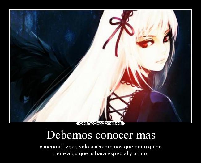 Debemos conocer mas - y menos juzgar, solo así sabremos que cada quien
tiene algo que lo hará especial y único.