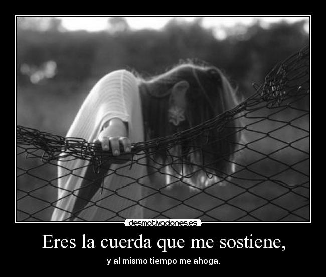 Eres la cuerda que me sostiene, - y al mismo tiempo me ahoga.