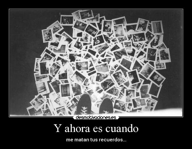 Y ahora es cuando - me matan tus recuerdos...