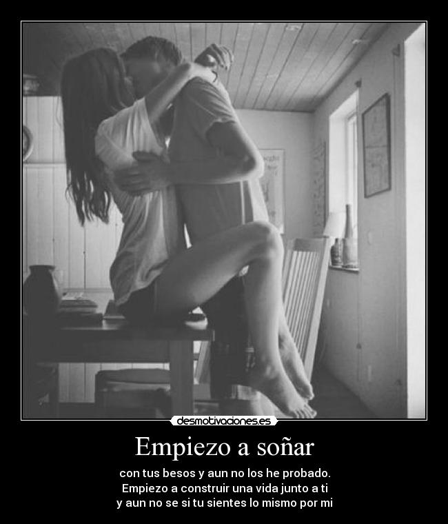 Empiezo a soñar - con tus besos y aun no los he probado.
Empiezo a construir una vida junto a ti
y aun no se si tu sientes lo mismo por mi
