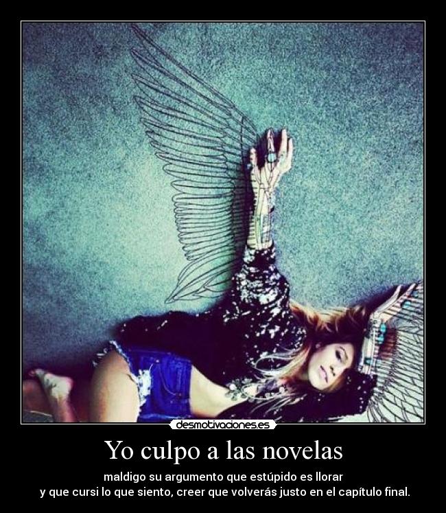 Yo culpo a las novelas - maldigo su argumento que estúpido es llorar
y que cursi lo que siento, creer que volverás justo en el capítulo final.