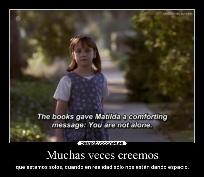 Muchas veces creemos - que estamos solos, cuando en realidad sólo nos están dando espacio.