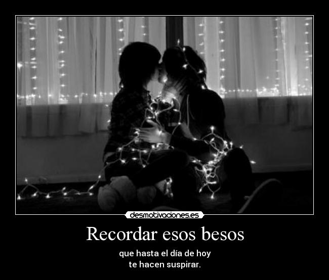 Recordar esos besos - que hasta el día de hoy
te hacen suspirar.