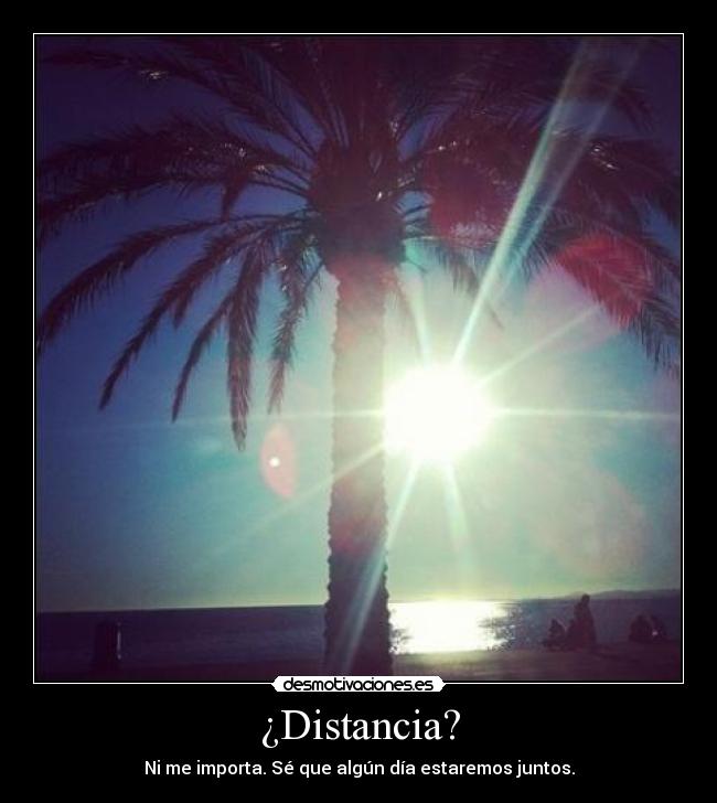 ¿Distancia? - Ni me importa. Sé que algún día estaremos juntos.