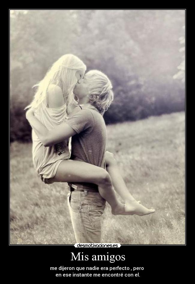 Mis amigos - me dijeron que nadie era perfecto , pero
en ese instante me encontré con el.