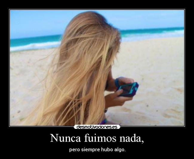 Nunca fuimos nada, -