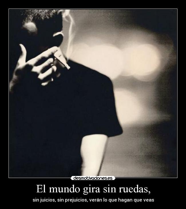 El mundo gira sin ruedas, - sin juicios, sin prejuicios, verán lo que hagan que veas