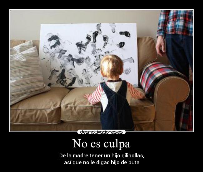 No es culpa - De la madre tener un hijo gilipollas,
así que no le digas hijo de puta
