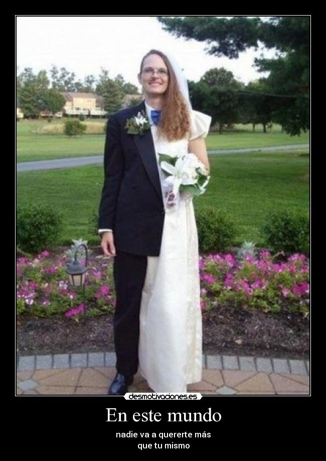 En este mundo - nadie va a quererte más
que tu mismo