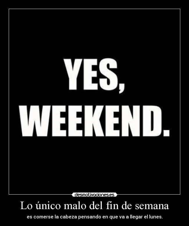 Lo único malo del fin de semana - es comerse la cabeza pensando en que va a llegar el lunes.