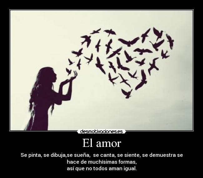 El amor - Se pinta, se dibuja,se sueña,  se canta, se siente, se demuestra se
hace de muchísimas formas,
así que no todos aman igual.