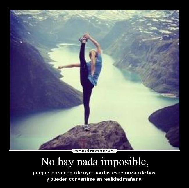 No hay nada imposible, - porque los sueños de ayer son las esperanzas de hoy 
y pueden convertirse en realidad mañana.