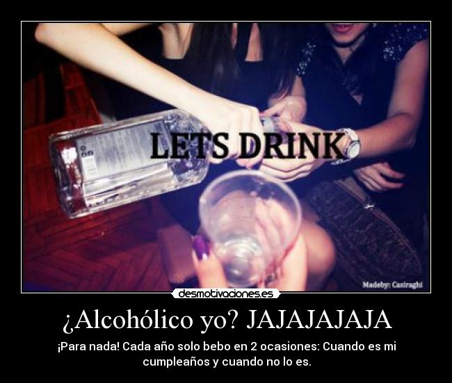 ¿Alcohólico yo? JAJAJAJAJA - ¡Para nada! Cada año solo bebo en 2 ocasiones: Cuando es mi
cumpleaños y cuando no lo es.