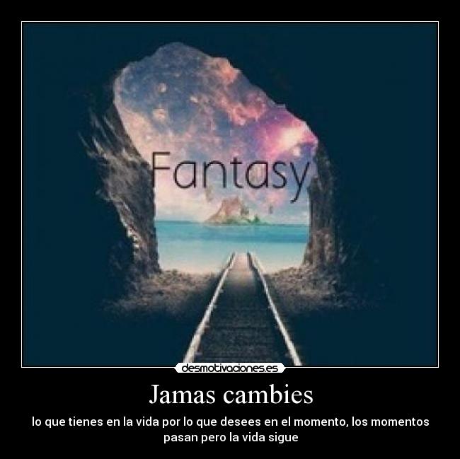 Jamas cambies - lo que tienes en la vida por lo que desees en el momento, los momentos
pasan pero la vida sigue