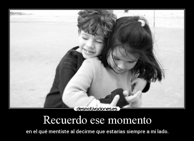 Recuerdo ese momento - en el qué mentiste al decirme que estarías siempre a mi lado.