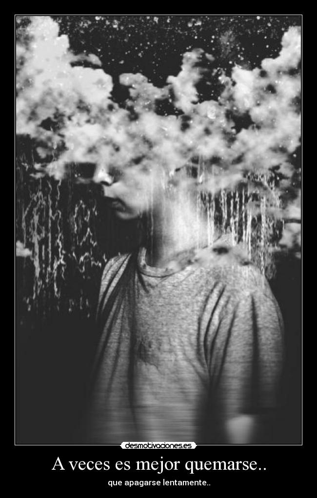 A veces es mejor quemarse.. - que apagarse lentamente..