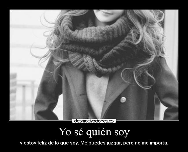 Yo sé quién soy - y estoy feliz de lo que soy. Me puedes juzgar, pero no me importa.