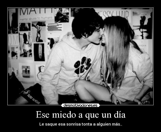 Ese miedo a que un día - Le saque esa sonrisa tonta a alguien más..