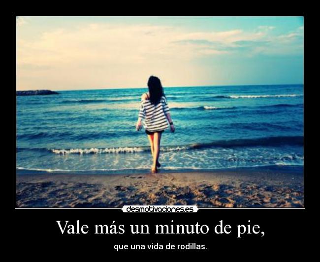 Vale más un minuto de pie, - que una vida de rodillas.