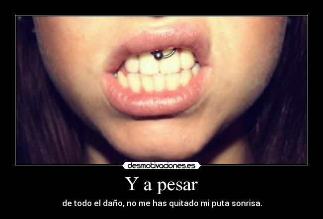 Y a pesar - de todo el daño, no me has quitado mi puta sonrisa.