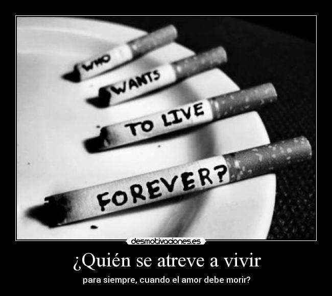 ¿Quién se atreve a vivir - para siempre, cuando el amor debe morir?