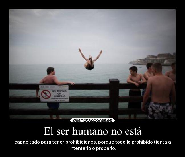 El ser humano no está - capacitado para tener prohibiciones, porque todo lo prohibido tienta a
intentarlo o probarlo.