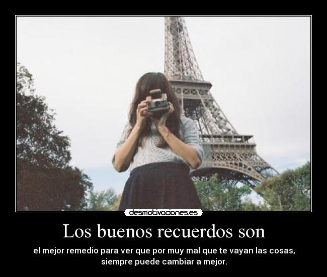Los buenos recuerdos son - el mejor remedio para ver que por muy mal que te vayan las cosas,
siempre puede cambiar a mejor.